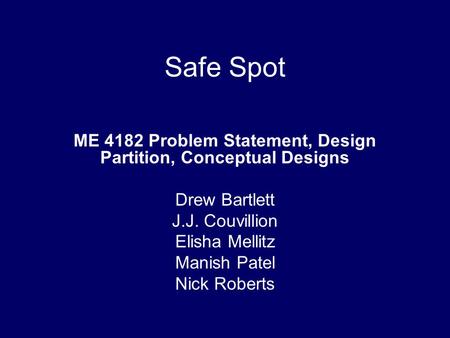 Safe Spot ME 4182 Problem Statement, Design Partition, Conceptual Designs Drew Bartlett J.J. Couvillion Elisha Mellitz Manish Patel Nick Roberts.
