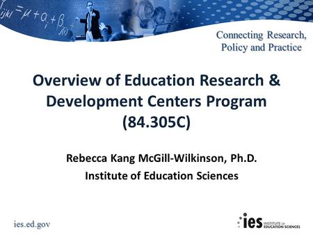 Ies.ed.gov Connecting Research, Policy and Practice Rebecca Kang McGill-Wilkinson, Ph.D. Institute of Education Sciences Overview of Education Research.