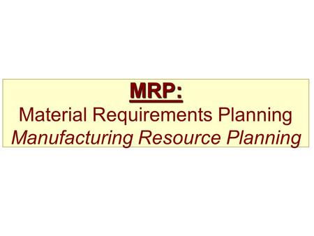 MRP: MRP: Material Requirements Planning Manufacturing Resource Planning.