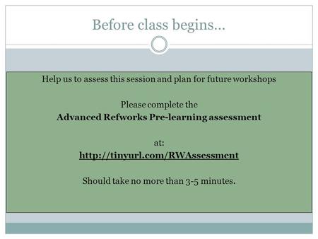 Before class begins… Help us to assess this session and plan for future workshops Please complete the Advanced Refworks Pre-learning assessment at: