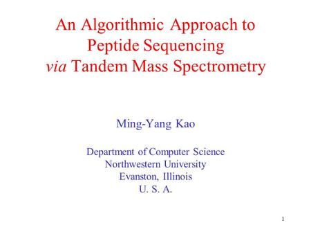 1 An Algorithmic Approach to Peptide Sequencing via Tandem Mass Spectrometry Ming-Yang Kao Department of Computer Science Northwestern University Evanston,