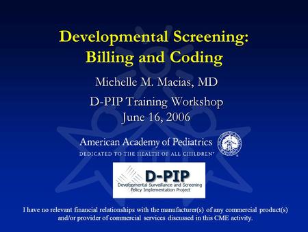 Developmental Screening: Billing and Coding Michelle M. Macias, MD D-PIP Training Workshop June 16, 2006 I have no relevant financial relationships with.