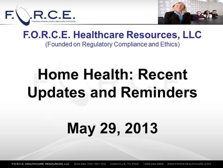 Home Health: Recent Updates and Reminders May 29, 2013 F.O.R.C.E. Healthcare Resources, LLC (Founded on Regulatory Compliance and Ethics)
