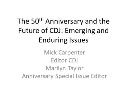 The 50 th Anniversary and the Future of CDJ: Emerging and Enduring Issues Mick Carpenter Editor CDJ Marilyn Taylor Anniversary Special Issue Editor.