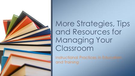 Instructional Practices in Education and Training More Strategies, Tips and Resources for Managing Your Classroom.