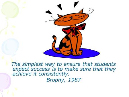 The simplest way to ensure that students expect success is to make sure that they achieve it consistently. Brophy, 1987.