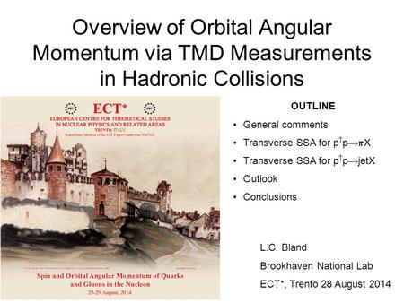 Overview of Orbital Angular Momentum via TMD Measurements in Hadronic Collisions L.C. Bland Brookhaven National Lab ECT*, Trento 28 August 2014 OUTLINE.