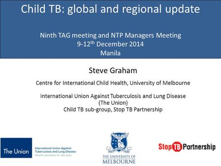 Child TB: global and regional update Ninth TAG meeting and NTP Managers Meeting 9-12th December 2014 Manila Steve Graham Centre for International Child.