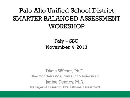 Palo Alto Unified School District SMARTER BALANCED ASSESSMENT WORKSHOP Paly – SSC November 4, 2013 Diana Wilmot, Ph.D. Director of Research, Evaluation.