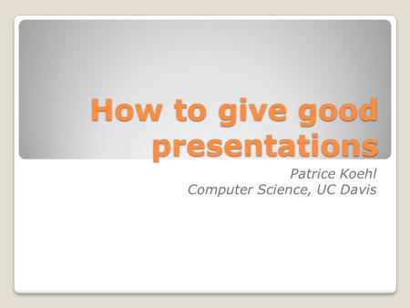 How to give good presentations Patrice Koehl Computer Science, UC Davis.