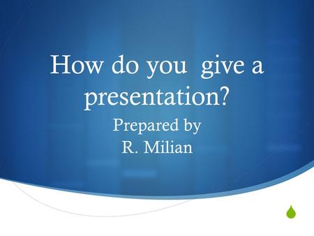  How do you give a presentation? Prepared by R. Milian.