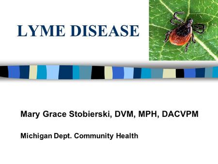 LYME DISEASE Mary Grace Stobierski, DVM, MPH, DACVPM Michigan Dept. Community Health.