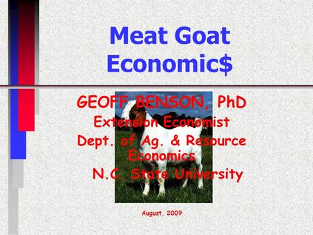 Meat Goat Economic$ GEOFF BENSON, PhD Extension Economist Dept. of Ag. & Resource Economics N.C. State University August, 2009.