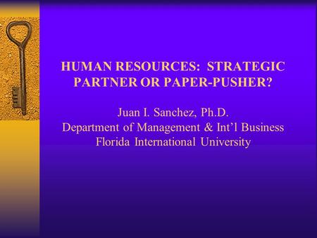 HUMAN RESOURCES: STRATEGIC PARTNER OR PAPER-PUSHER? Juan I. Sanchez, Ph.D. Department of Management & Int’l Business Florida International University.