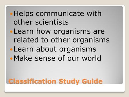 Classification Study Guide Helps communicate with other scientists Learn how organisms are related to other organisms Learn about organisms Make sense.
