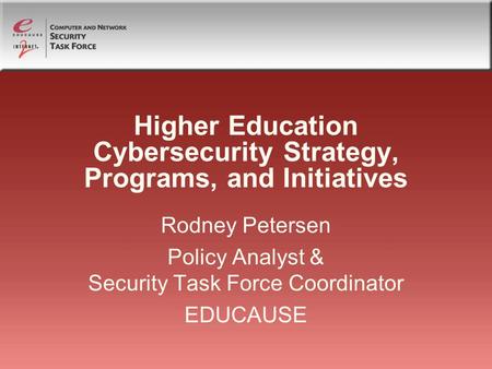 Higher Education Cybersecurity Strategy, Programs, and Initiatives Rodney Petersen Policy Analyst & Security Task Force Coordinator EDUCAUSE.