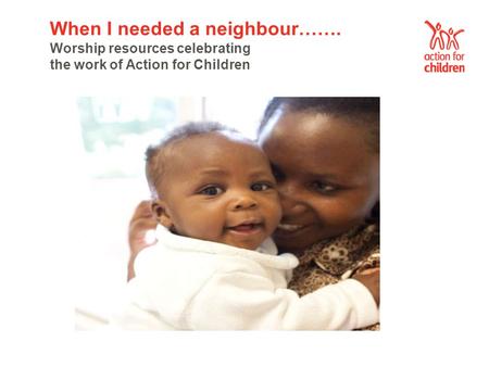 When I needed a neighbour……. Worship resources celebrating the work of Action for Children.