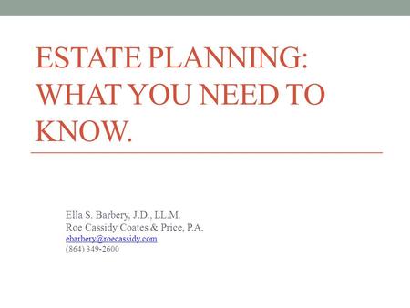 ESTATE PLANNING: WHAT YOU NEED TO KNOW. Ella S. Barbery, J.D., LL.M. Roe Cassidy Coates & Price, P.A. (864) 349-2600.