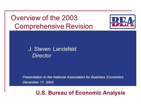 U.S. Bureau of Economic Analysis Presentation to the National Association for Business Economics December 17, 2003 Overview of the 2003 Comprehensive Revision.