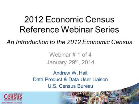 2012 Economic Census Reference Webinar Series An Introduction to the 2012 Economic Census Webinar # 1 of 4 January 29 th, 2014 Andrew W. Hait Data Product.