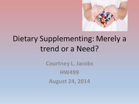 Dietary Supplementing: Merely a trend or a Need? Courtney L. Jacobs HW499 August 24, 2014.