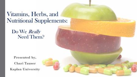 Vitamins, Herbs, and Nutritional Supplements: Do We Really Need Them? Presented by, Chari Tauser Kaplan University.