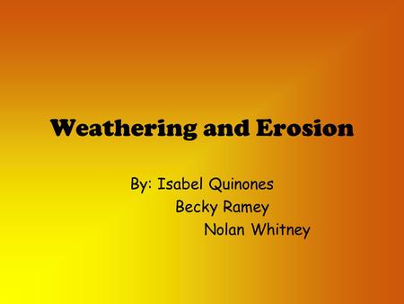 Weathering and Erosion By: Isabel Quinones Becky Ramey Nolan Whitney.