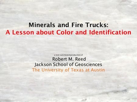 Minerals and Fire Trucks: A Lesson about Color and Identification a non-sanctioned production of Robert M. Reed Jackson School of Geosciences The University.