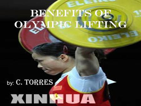 Benefits of Olympic Lifting by: C. Torres. Introduction Offers benefits over bodybuilding, power lifting, and machines. Reason for not participating in.