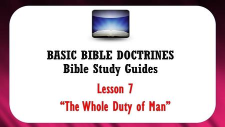 BASIC BIBLE DOCTRINES Bible Study Guides. BASIC BIBLE DOCTRINES | LESSON 7 – “The Whole Duty of Man INTRODUCTION In the previous lesson, we learnt that.