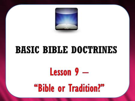 BASIC BIBLE DOCTRINES. BASIC BIBLE DOCTRINES | LESSON 9 – “Bible or Tradition?” INTRODUCTION In the previous lesson we discovered that the Sabbath is.