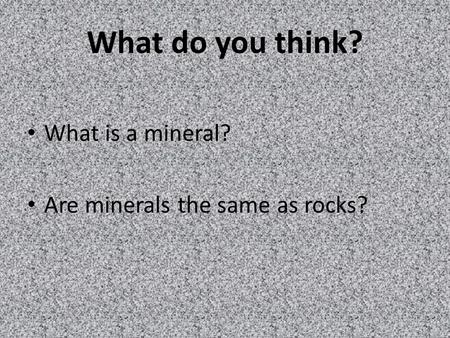 What do you think? What is a mineral? Are minerals the same as rocks?