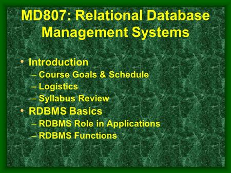 MD807: Relational Database Management Systems Introduction –Course Goals & Schedule –Logistics –Syllabus Review RDBMS Basics –RDBMS Role in Applications.