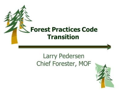 Forest Practices Code Transition Larry Pedersen Chief Forester, MOF.