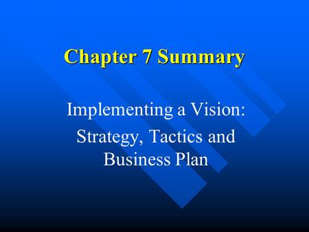 Chapter 7 Summary Implementing a Vision: Strategy, Tactics and Business Plan.