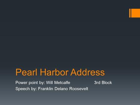 Pearl Harbor Address Power point by: Will Metcalfe 3rd Block Speech by: Franklin Delano Roosevelt.