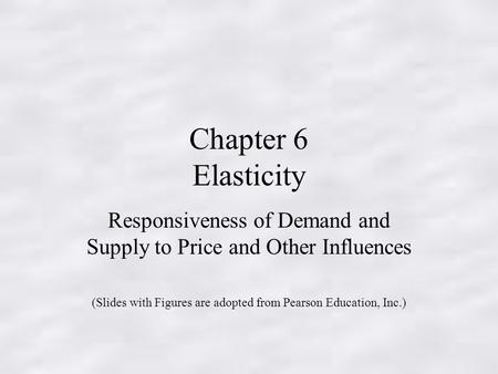 Chapter 6 Elasticity Responsiveness of Demand and Supply to Price and Other Influences (Slides with Figures are adopted from Pearson Education, Inc.)