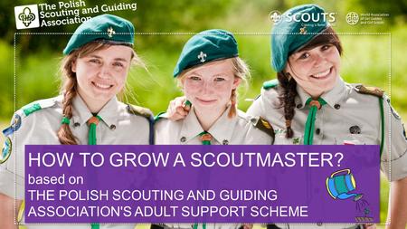 HOW TO GROW A SCOUTMASTER? based on THE POLISH SCOUTING AND GUIDING ASSOCIATION'S ADULT SUPPORT SCHEME HOW TO GROW A SCOUTMASTER? based on THE POLISH SCOUTING.