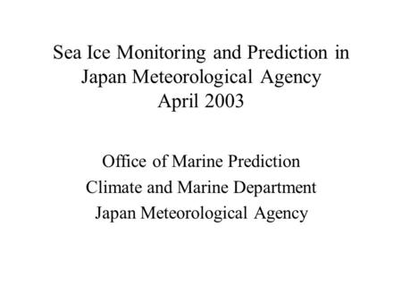 Sea Ice Monitoring and Prediction in Japan Meteorological Agency April 2003 Office of Marine Prediction Climate and Marine Department Japan Meteorological.