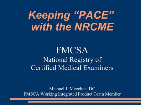 Keeping “PACE” with the NRCME FMCSA National Registry of Certified Medical Examiners Michael J. Megehee, DC FMSCA Working Integrated Product Team Member.