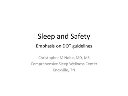 Sleep and Safety Emphasis on DOT guidelines Christopher M Nolte, MD, MS Comprehensive Sleep Wellness Center Knoxville, TN.