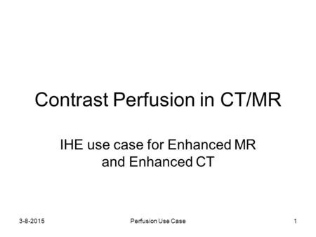 3-8-2015Perfusion Use Case1 Contrast Perfusion in CT/MR IHE use case for Enhanced MR and Enhanced CT.