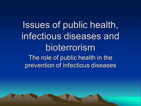 Issues of public health, infectious diseases and bioterrorism The role of public health in the prevention of infectious diseases.