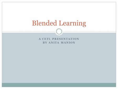 A CETL PRESENTATION BY ANITA MANION Blended Learning.