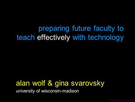 © 2005 gina navoa svarovsky preparing future faculty to teach effectively with technology alan wolf & gina svarovsky university of wisconsin-madison.