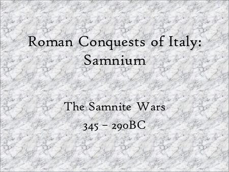 Roman Conquests of Italy: Samnium The Samnite Wars 345 – 290BC.
