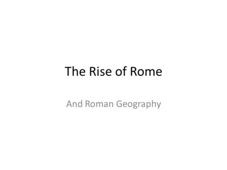 The Rise of Rome And Roman Geography.
