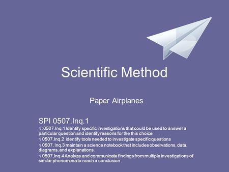 Scientific Method Paper Airplanes SPI 0507.Inq.1 √ :0507.Inq.1 Identify specific investigations that could be used to answer a particular question and.