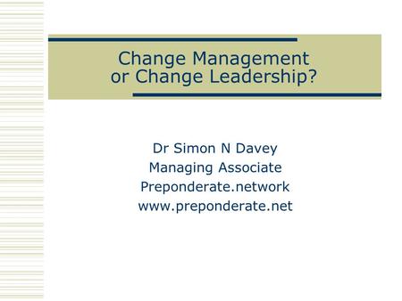 Change Management or Change Leadership? Dr Simon N Davey Managing Associate Preponderate.network www.preponderate.net.