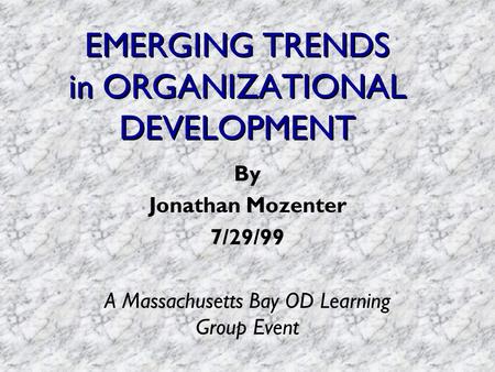 EMERGING TRENDS in ORGANIZATIONAL DEVELOPMENT By Jonathan Mozenter 7/29/99 A Massachusetts Bay OD Learning Group Event.
